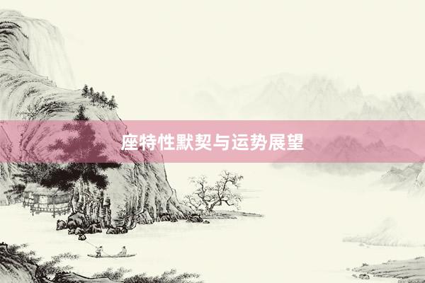 座特性默契与运势展望