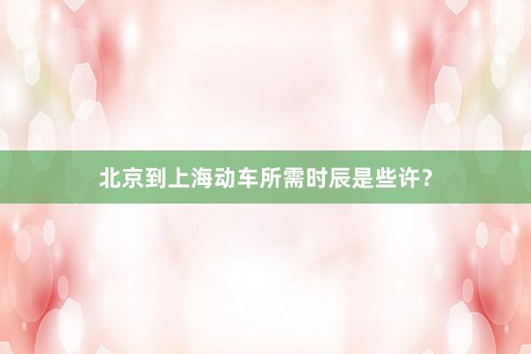 北京到上海动车所需时辰是些许？