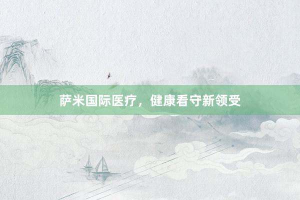 萨米国际医疗，健康看守新领受