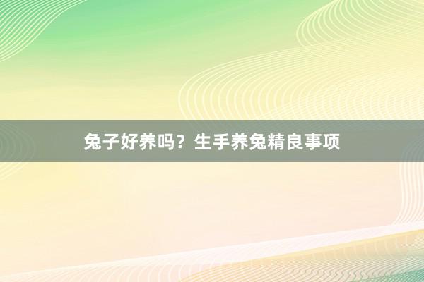 兔子好养吗？生手养兔精良事项